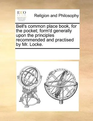 Bell's Common Place Book, for the Pocket; Form'd Generally Upon the Principles Recommended and Practised by Mr Locke. - Bell's Common Place Book, for the Pocket; Form'd Generally Upon the Principles Recommended and Practised by Mr. Locke.