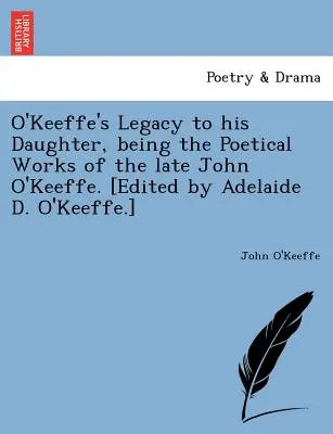 O'Keeffe's Legacy to His Daughter, Being the Poetical Works of the Late John O'Keeffe. [Edited by Adelaide D. O'Keeffe]. - O'Keeffe's Legacy to His Daughter, Being the Poetical Works of the Late John O'Keeffe. [Edited by Adelaide D. O'Keeffe.]