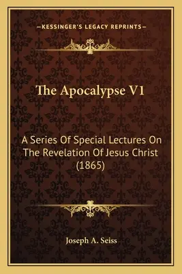 Apokalipsa V1: Seria specjalnych wykładów na temat objawienia Jezusa Chrystusa (1865) - The Apocalypse V1: A Series Of Special Lectures On The Revelation Of Jesus Christ (1865)