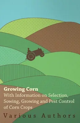 Uprawa kukurydzy - informacje na temat wyboru, siewu, uprawy i zwalczania szkodników w uprawach kukurydzy - Growing Corn - With Information on Selection, Sowing, Growing and Pest Control of Corn Crops