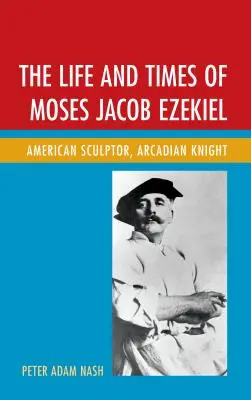 Życie i czasy Mojżesza Jakuba Ezechiela: Amerykański rzeźbiarz, arkadyjski rycerz - The Life and Times of Moses Jacob Ezekiel: American Sculptor, Arcadian Knight