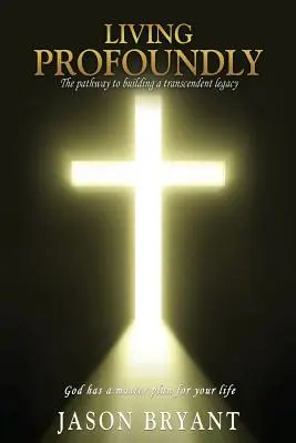 Living Profoundly: Ścieżka do zbudowania transcendentalnego dziedzictwa Bóg ma mistrzowski plan dla twojego życia - Living Profoundly: The pathway to building a transcendent legacy God has a master plan for your life