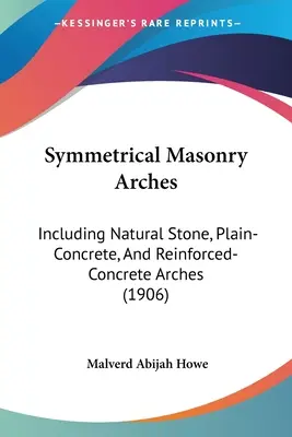 Symetryczne łuki murowane: Including Natural Stone, Plain-Concrete, And Reinforced-Concrete Arches (1906) - Symmetrical Masonry Arches: Including Natural Stone, Plain-Concrete, And Reinforced-Concrete Arches (1906)