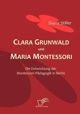 Clara Grunwald i Maria Montessori: Rozwój pedagogiki Montessori w Berlinie - Clara Grunwald und Maria Montessori: Die Entwicklung der Montessori-Pdagogik in Berlin