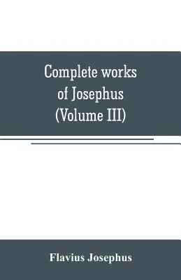 Kompletne dzieła Józefa Flawiusza. Antiquities of the Jews; The wars of the Jews against Apion, etc (Volume III) - Complete works of Josephus. Antiquities of the Jews; The wars of the Jews against Apion, etc (Volume III)