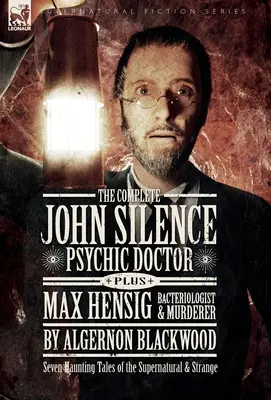 The Complete John Silence: Psychic Doctor Plus Max Hensig: Bakteriolog i morderca: Siedem nawiedzających opowieści o zjawiskach nadprzyrodzonych i dziwnych - The Complete John Silence: Psychic Doctor Plus Max Hensig: Bacteriologist and Murderer: Seven Haunting Tales of the Supernatural & Strange