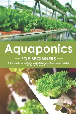 Akwaponika dla początkujących: Kompleksowy przewodnik po budowaniu ogrodu akwaponicznego do uprawy roślin organicznych - Aquaponics for Beginners: A Comprehensive Guide on Building your Aquaponic Garden to Grow Organic Plants