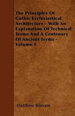 Zasady gotyckiej architektury kościelnej - z objaśnieniem terminów technicznych i stuleciem starożytnych terminów - tom 1 - The Principles Of Gothic Ecclesiastical Architecture - With An Explanation Of Technical Terms And A Centenary Of Ancient Terms - Volume 1
