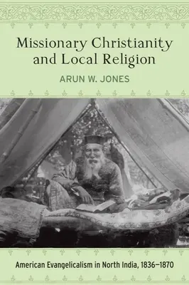 Chrześcijaństwo misyjne i religia lokalna: Amerykański ewangelikalizm w północnych Indiach, 1836-1870 - Missionary Christianity and Local Religion: American Evangelicalism in North India, 1836-1870