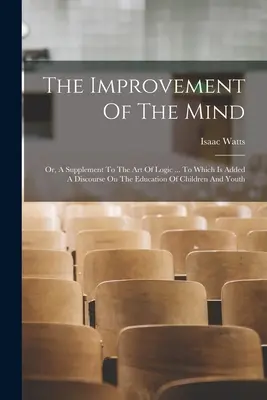 The Improvement of the Mind: Or, A Supplement To The Art Of Logic ... Do którego dodano dyskurs na temat edukacji dzieci i młodzieży. - The Improvement Of The Mind: Or, A Supplement To The Art Of Logic ... To Which Is Added A Discourse On The Education Of Children And Youth