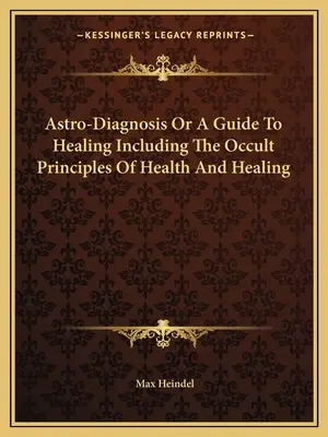 Astrodiagnostyka lub przewodnik po uzdrawianiu, w tym okultystyczne zasady zdrowia i uzdrawiania - Astro-Diagnosis Or A Guide To Healing Including The Occult Principles Of Health And Healing