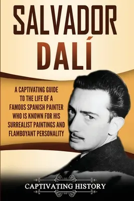 Salvador Dal: A Captivating Guide to the Life of a Famous Spanish Painter Who Is Famnown for His Surrealist Paintings and Flamboyant P - Salvador Dal: A Captivating Guide to the Life of a Famous Spanish Painter Who Is Known for His Surrealist Paintings and Flamboyant P