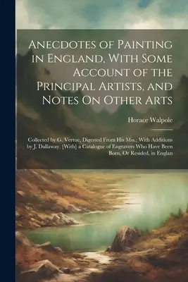 Anecdotes of Painting in England, With Some Account of the Principal Artists, and Notes On Other Arts: Collected by G. Vertue, Digested From His Mss...; - Anecdotes of Painting in England, With Some Account of the Principal Artists, and Notes On Other Arts: Collected by G. Vertue, Digested From His Mss.;