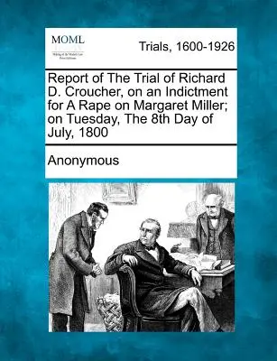 Sprawozdanie z procesu Richarda D. Crouchera w sprawie oskarżenia o gwałt na Margaret Miller; we wtorek, 8 lipca 1800 r. - Report of the Trial of Richard D. Croucher, on an Indictment for a Rape on Margaret Miller; On Tuesday, the 8th Day of July, 1800