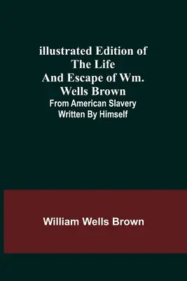 Ilustrowane wydanie życia i ucieczki Wm. Wellsa Browna z amerykańskiego niewolnictwa, napisane przez niego samego - Illustrated Edition of the Life and Escape of Wm. Wells Brown; From American Slavery Written by Himself