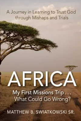 Afryka - moja pierwsza podróż misyjna... . Co może pójść nie tak? Podróż w uczeniu się zaufania Bogu poprzez niepowodzenia i próby - Africa-My First Missions Trip . . . What Could Go Wrong?: A Journey in Learning to Trust God Through Mishaps and Trials