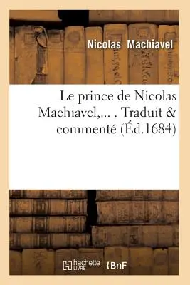 Le Prince de Nicolas Machiavel, Traduit & Comment (zm. 1684) - Le Prince de Nicolas Machiavel, Traduit & Comment (d.1684)