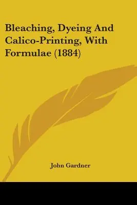 Wybielanie, farbowanie i drukowanie kalką, z formułami (1884) - Bleaching, Dyeing And Calico-Printing, With Formulae (1884)