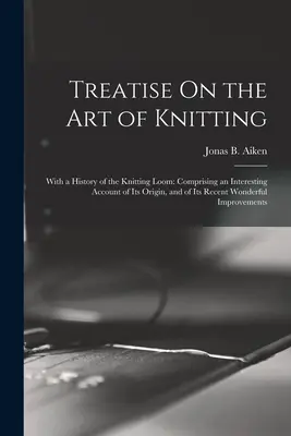 Traktat o sztuce dziewiarskiej: With a History of the Knitting Loom: Comprising an Interesting Account of Its Origin, and of Its Recent Wonderful Imp - Treatise On the Art of Knitting: With a History of the Knitting Loom: Comprising an Interesting Account of Its Origin, and of Its Recent Wonderful Imp