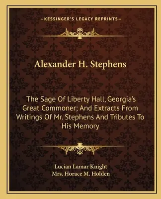 Alexander H. Stephens: The Sage Of Liberty Hall, Georgia's Great Commoner; oraz fragmenty pism pana Stephensa i hołdy dla jego pamięci - Alexander H. Stephens: The Sage Of Liberty Hall, Georgia's Great Commoner; And Extracts From Writings Of Mr. Stephens And Tributes To His Mem