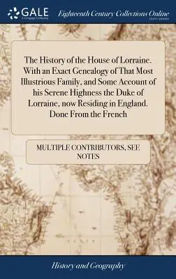 Historia rodu Lotaryngii. With an Exact Genealogy of That Most Illustrious Family, and Some Account of His Serene Highness the Duke of Lor - The History of the House of Lorraine. With an Exact Genealogy of That Most Illustrious Family, and Some Account of his Serene Highness the Duke of Lor