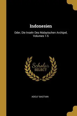 Indonesien: Oder, Die Inseln Des Malayischen Archipel, Volumes 1-5
