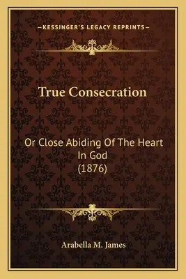 Prawdziwe poświęcenie: Albo ścisłe trwanie serca w Bogu (1876) - True Consecration: Or Close Abiding Of The Heart In God (1876)