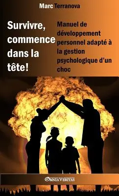 Survivre, commence dans la tte!: Manuel de dveloppement personnel adapt la gestion psychologique d'un choc - Survivre, commence dans la tte !: Manuel de dveloppement personnel adapt  la gestion psychologique d'un choc