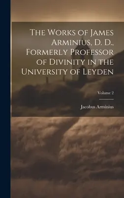 The Works of James Arminius, D. D., formerly Professor of Divinity in the University of Leyden; Tom 2 - The Works of James Arminius, D. D., Formerly Professor of Divinity in the University of Leyden; Volume 2