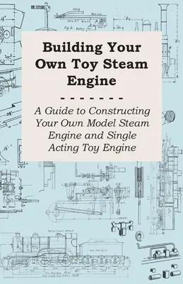 Budowanie własnego zabawkowego silnika parowego - przewodnik po konstruowaniu własnego modelu silnika parowego i jednostronnego silnika zabawkowego - Building Your own Toy Steam Engine - A Guide to Constructing Your own Model Steam Engine and Single Acting Toy Engine