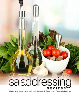 Przepisy na dressingi do sałatek: Spraw, by każda sałatka była nowa i pyszna dzięki łatwym przepisom na sos sałatkowy (wydanie 2) - Salad Dressing Recipes: Make Any Salad New and Delicious with Easy Salad Dressing Recipes (2nd Edition)