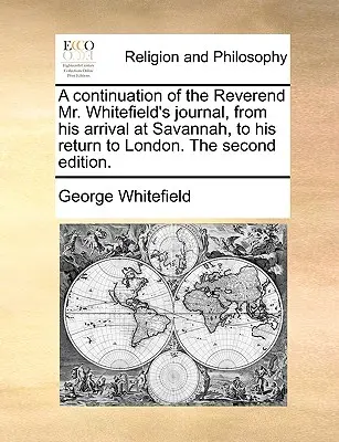 A Continuation of the Reverend Mr. Whitefield's Journal, from His Arrival at Savannah, to His Return to London. wydanie drugie. - A Continuation of the Reverend Mr. Whitefield's Journal, from His Arrival at Savannah, to His Return to London. the Second Edition.