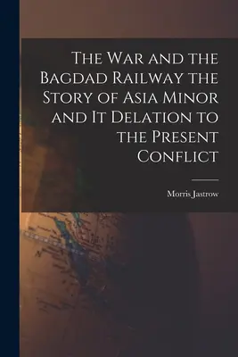 Wojna i kolej bagdadzka: historia Azji Mniejszej i jej przejście do obecnego konfliktu - The War and the Bagdad Railway the Story of Asia Minor and it Delation to the Present Conflict