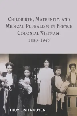 Poród, macierzyństwo i pluralizm medyczny we francuskim Wietnamie kolonialnym, 1880-1945 - Childbirth, Maternity, and Medical Pluralism in French Colonial Vietnam, 1880-1945