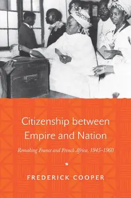 Obywatelstwo między imperium a narodem: Przekształcanie Francji i francuskiej Afryki, 1945-1960 - Citizenship Between Empire and Nation: Remaking France and French Africa, 1945-1960