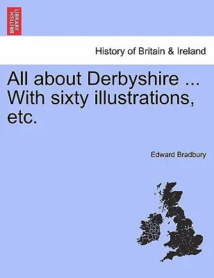 Wszystko o Derbyshire ... Z sześćdziesięcioma ilustracjami itp. - All about Derbyshire ... With sixty illustrations, etc.