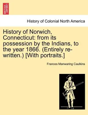 Historia Norwich w stanie Connecticut: From Its Possession by the Indians, to the Year 1866. (W całości ponownie napisana) [z portretami]. - History of Norwich, Connecticut: From Its Possession by the Indians, to the Year 1866. (Entirely Re-Written.) [With Portraits.]