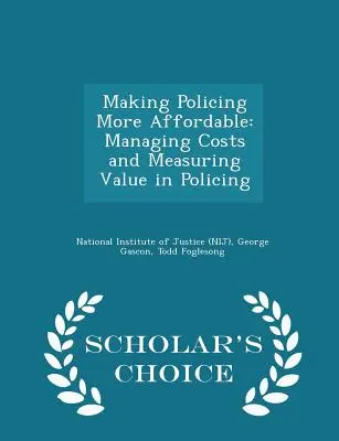 Making Policing More Affordable: Managing Costs and Measuring Value in Policing - Scholar's Choice Edition (National Institute of Justice (Nij))