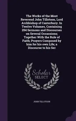 The Works of the Most Reverend John Tillotson, Lord Archbishop of Canterbury. In Twelve Volumes, Containing 254 Sermons and Discourses on Several Occca - The Works of the Most Reverend John Tillotson, Lord Archbishop of Canterbury. In Twelve Volumes, Containing 254 Sermons and Discourses on Several Occa