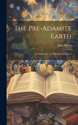 Ziemia przedadamicka: Wkład w naukę teologiczną - The Pre-adamite Earth: Contributions To Theological Science