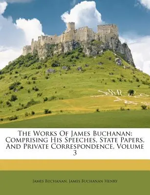 Dzieła Jamesa Buchanana: Obejmujące jego przemówienia, dokumenty państwowe i korespondencję prywatną, tom 3 - The Works Of James Buchanan: Comprising His Speeches, State Papers, And Private Correspondence, Volume 3