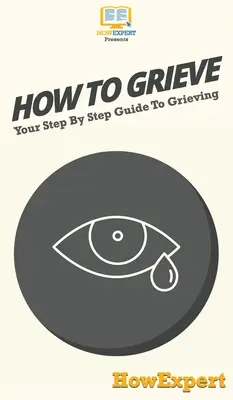 How To Grieve: Twój przewodnik krok po kroku po żałobie - How To Grieve: Your Step By Step Guide To Grieving