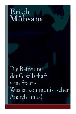 Die Befreiung der Gesellschaft vom Staat - Was ist kommunistischer Anarchismus? Mhsams letzte Verffentlichung vor seiner Ermordung - Die Befreiung der Gesellschaft vom Staat - Was ist kommunistischer Anarchismus?: Mhsams letzte Verffentlichung vor seiner Ermordung