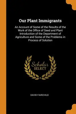 Nasi roślinni imigranci: Opis niektórych wyników pracy Biura Nasiennictwa i Wprowadzania Roślin Departamentu Rolnictwa. - Our Plant Immigrants: An Account of Some of the Results of the Work of the Office of Seed and Plant Introduction of the Department of Agricu