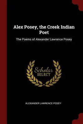 Alex Posey, poeta Indian Creek: Wiersze Alexandra Lawrence'a Poseya - Alex Posey, the Creek Indian Poet: The Poems of Alexander Lawrence Posey