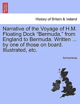 Narrative of the Voyage of H.M. Floating Dock Bermuda, from England to Bermuda. Napisane ... przez jednego z tych na pokładzie. Illustrated, Etc. - Narrative of the Voyage of H.M. Floating Dock Bermuda, from England to Bermuda. Written ... by One of Those on Board. Illustrated, Etc.