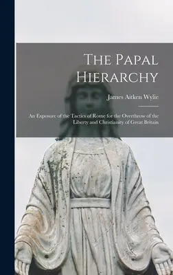 Hierarchia papieska: Ujawnienie taktyki Rzymu w celu obalenia wolności i chrześcijaństwa Wielkiej Brytanii - The Papal Hierarchy: An Exposure of the Tactics of Rome for the Overthrow of the Liberty and Christianity of Great Britain