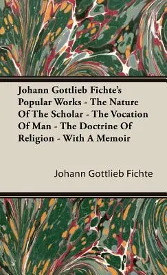 Popularne dzieła Johanna Gottlieba Fichtego - Natura uczonego - Powołanie człowieka - Nauka o religii - ze wspomnieniem - Johann Gottlieb Fichte's Popular Works - The Nature Of The Scholar - The Vocation Of Man - The Doctrine Of Religion - With A Memoir