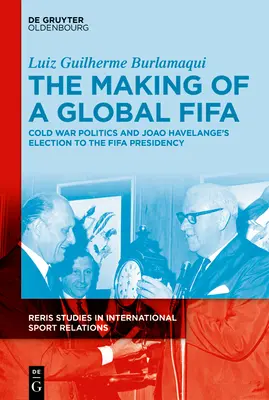The Making of a Global Fifa: Polityka zimnej wojny i awans Joo Havelange'a na stanowisko przewodniczącego FIFA, 1950-1974 - The Making of a Global Fifa: Cold War Politics and the Rise of Joo Havelange to the Fifa Presidency, 1950-1974