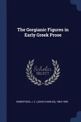 Postacie gorgiańskie we wczesnej prozie greckiej (Robertson J. C. (John Charles) 1864-19) - The Gorgianic Figures in Early Greek Prose (Robertson J. C. (John Charles) 1864-19)